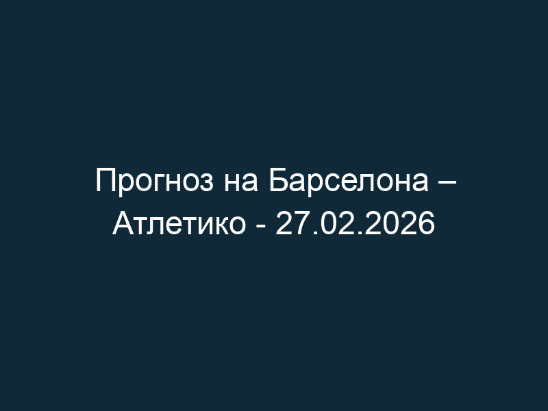 Прогноз на Барселона – Атлетико — 27.02.2026