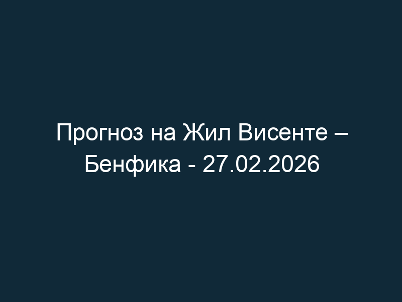 Прогноз на Жил Висенте – Бенфика — 27.02.2026