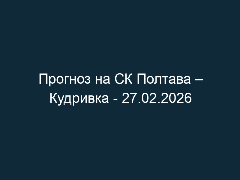 Прогноз на СК Полтава – Кудривка — 27.02.2026